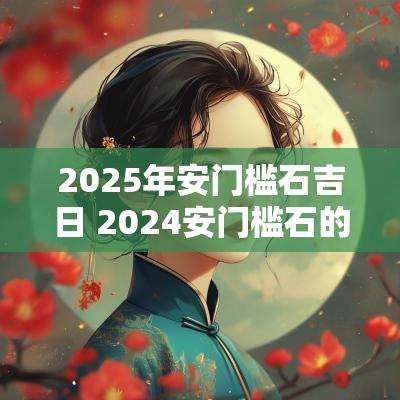 2025年安门槛石吉日 2025安门槛石的黄道吉日