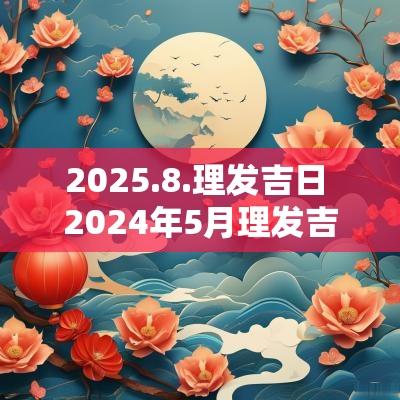2025.8.理发吉日 2025年5月理发吉日