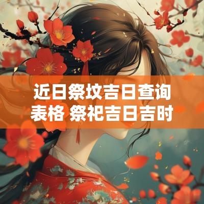 近日祭坟吉日查询表格 祭祀吉日吉时查询2025