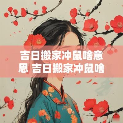 吉日搬家冲鼠啥意思 吉日搬家冲鼠啥意思啊