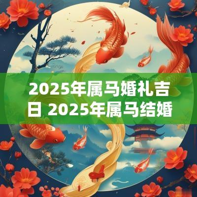 2025年属马婚礼吉日 2025年属马结婚好不好 2025年属马婚礼吉日 2025年属马结婚好不好