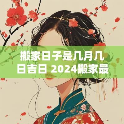 搬家日子是几月几日吉日 2025搬家最佳日子