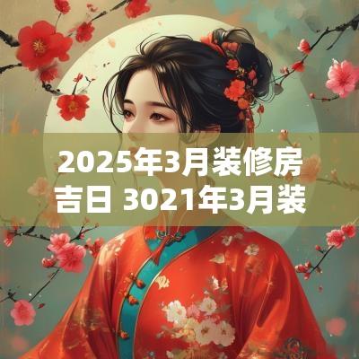 2025年3月装修房吉日 3021年3月装修吉日