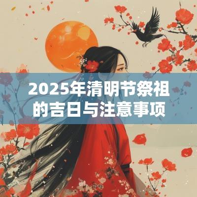 2025年清明节祭祖的吉日与注意事项