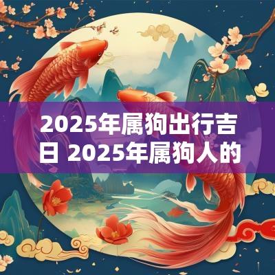 2025年属狗出行吉日 2025年属狗人的全年每月运势如何