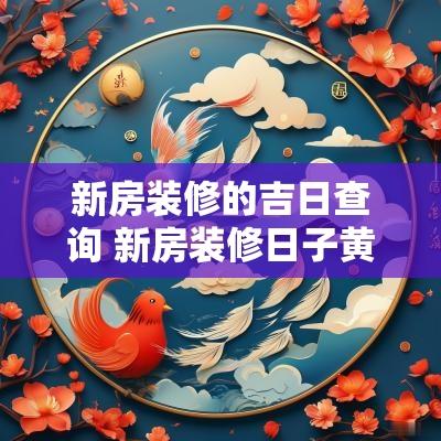 新房装修的吉日查询 新房装修日子黄历