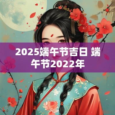 2025端午节吉日 端午节2025年