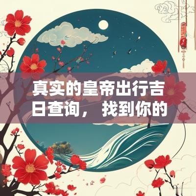 真实的皇帝出行吉日查询， 找到你的完美日子
