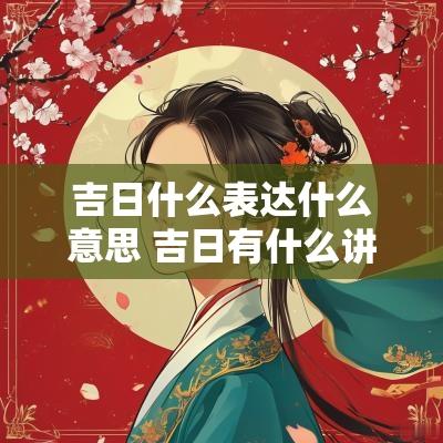 吉日什么表达什么意思 吉日有什么讲究