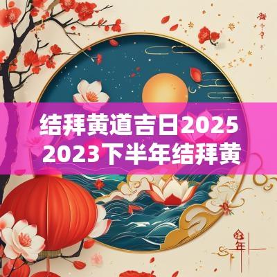 结拜黄道吉日2025 2025下半年结拜黄道吉日查询