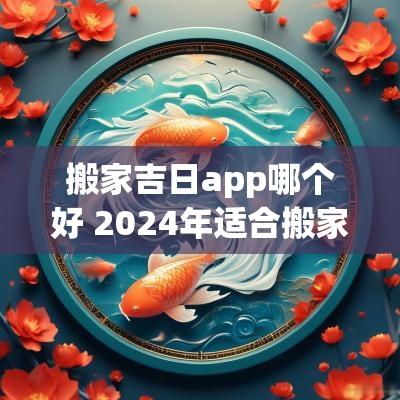 搬家吉日app哪个好 2025年适合搬家的黄道吉日