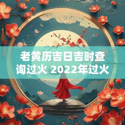 老黄历吉日吉时查询过火 2025年过火黄道吉日