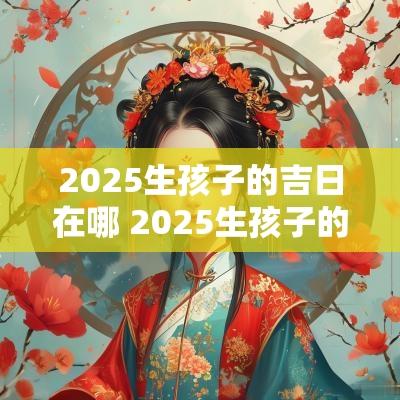 2025生孩子的吉日在哪 2025生孩子的吉日在哪天好