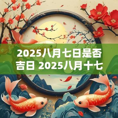 2025八月七日是否吉日 2025八月十七