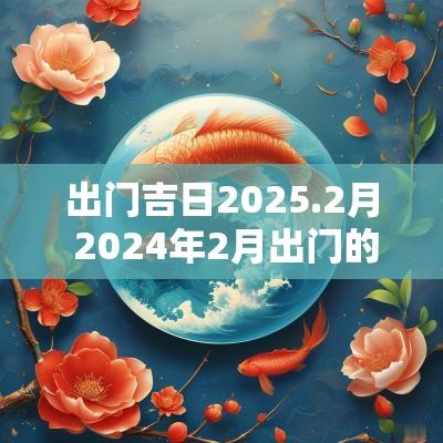 出门吉日2025.2月 2025年2月出门的黄道吉日