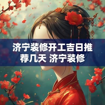 济宁装修开工吉日推荐几天 济宁装修