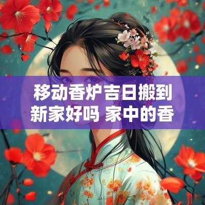移动香炉吉日搬到新家好吗 家中的香炉可以随意搬动吗