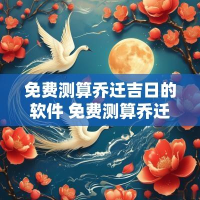 免费测算乔迁吉日的软件 免费测算乔迁新居吉日