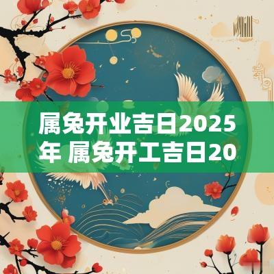 属兔开业吉日2025年 属兔开工吉日2025