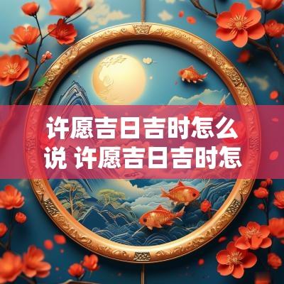许愿吉日吉时怎么说 许愿吉日吉时怎么说祝福语