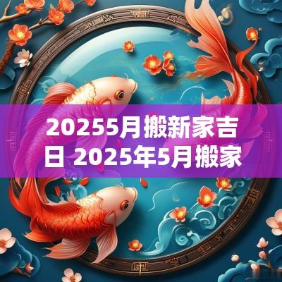 20255月搬新家吉日 2025年5月搬家吉日