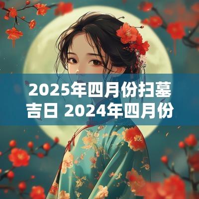 2025年四月份扫墓吉日 2025年四月份扫墓吉日