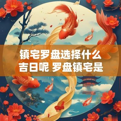 镇宅罗盘选择什么吉日呢 罗盘镇宅是什么意思