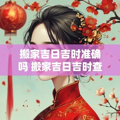 搬家吉日吉时准确吗 搬家吉日吉时查询表