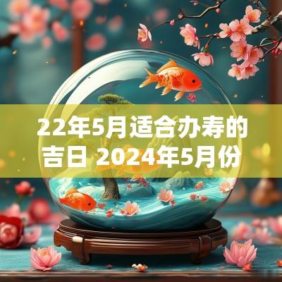 22年5月适合办寿的吉日 2025年5月份办寿宴黄道吉日