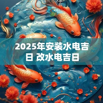 2025年安装水电吉日 改水电吉日