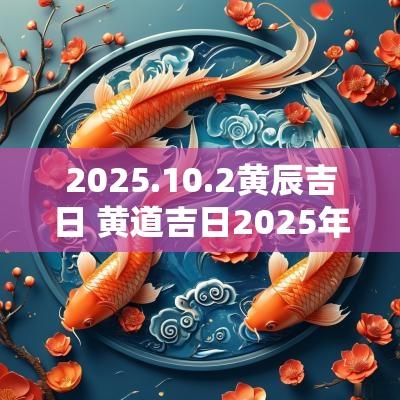 2025.10.2黄辰吉日 黄道吉日2025年老黄历查询