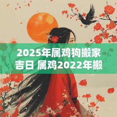 2025年属鸡狗搬家吉日 属鸡2025年搬家吉日