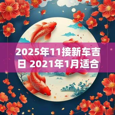 2025年11接新车吉日 2025年1月适合接车的日子