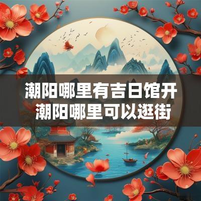 潮阳哪里有吉日馆开 潮阳哪里可以逛街