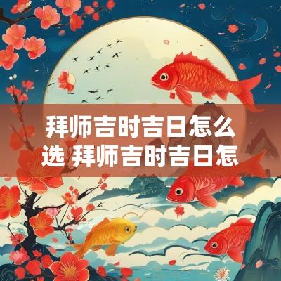拜师吉时吉日怎么选 拜师吉时吉日怎么选的