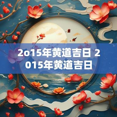 2o15年黄道吉日 2015年黄道吉日