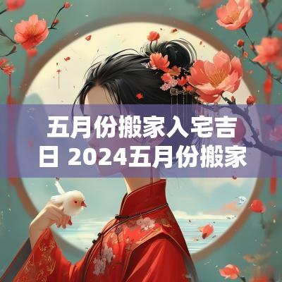 五月份搬家入宅吉日 2025五月份搬家吉日黄道吉日