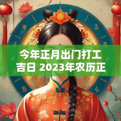 今年正月出门打工吉日 2025年农历正月出门打工吉日