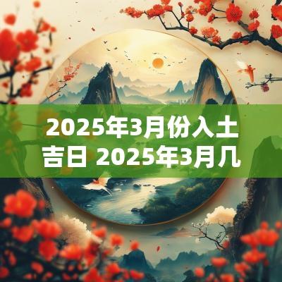 2025年3月份入土吉日 2025年3月几号