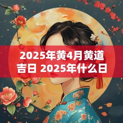 2025年黄4月黄道吉日 2025年什么日子适合结婚