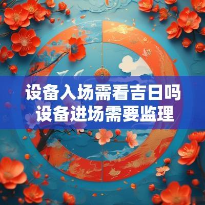 设备入场需看吉日吗 设备进场需要监理验收吗