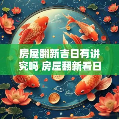 房屋翻新吉日有讲究吗 房屋翻新看日子怎么看