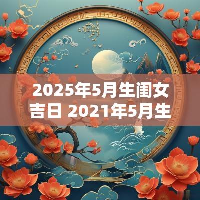 2025年5月生闺女吉日 2025年5月生女孩黄道吉日
