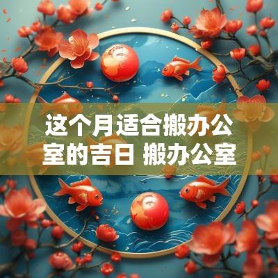 这个月适合搬办公室的吉日 搬办公室的黄道吉日