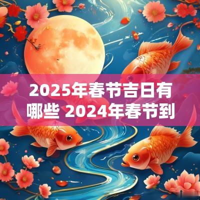 2025年春节吉日有哪些 2025年春节到2025年春节有多少天