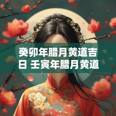 癸卯年腊月黄道吉日 壬寅年腊月黄道吉日