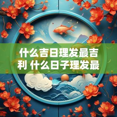 什么吉日理发最吉利 什么日子理发最好最吉利