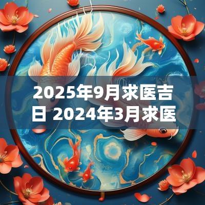 2025年9月求医吉日 2025年3月求医黄道吉日查询
