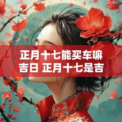 正月十七能买车嘛吉日 正月十七是吉日还是凶日