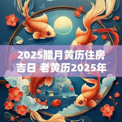 2025腊月黄历住房吉日 老黄历2025年1月黄道吉日